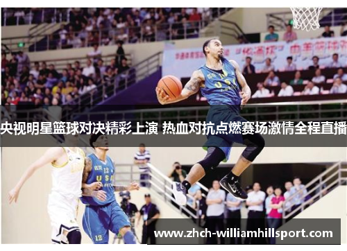 央视明星篮球对决精彩上演 热血对抗点燃赛场激情全程直播