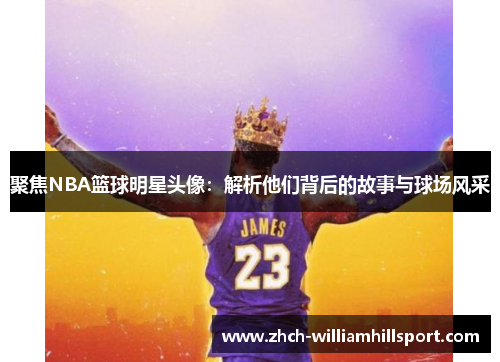 聚焦NBA篮球明星头像：解析他们背后的故事与球场风采